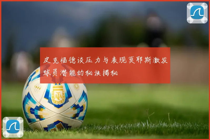 皮克福德谈压力与表现莫耶斯激发球员潜能的秘诀揭秘