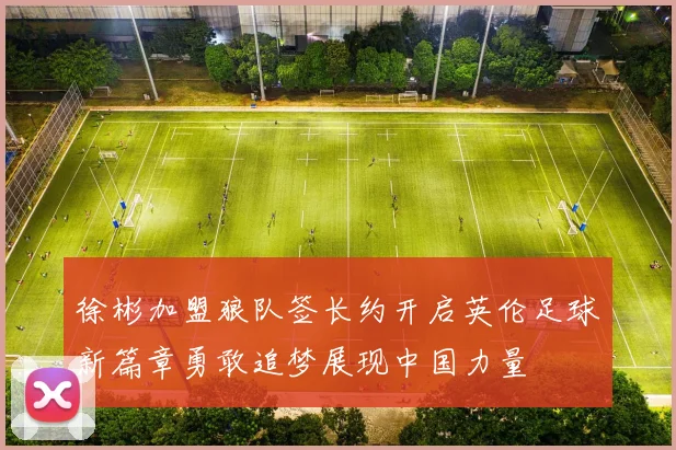 徐彬加盟狼队签长约开启英伦足球新篇章勇敢追梦展现中国力量
