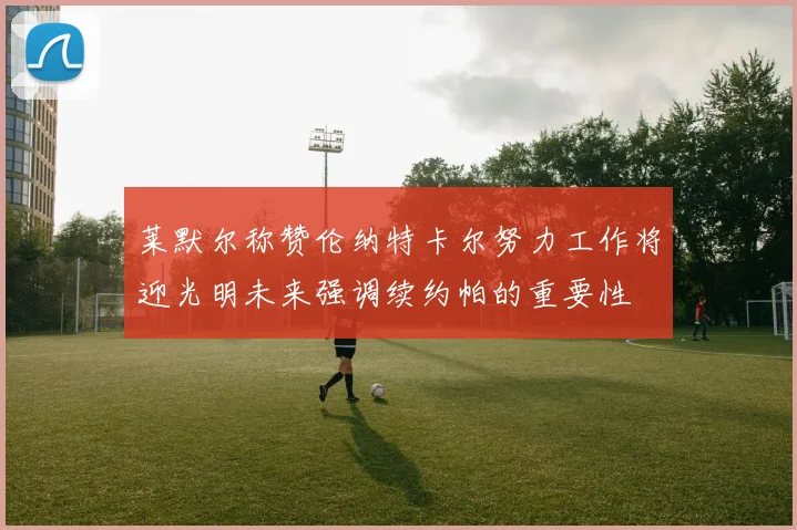 莱默尔称赞伦纳特卡尔努力工作将迎光明未来强调续约帕的重要性