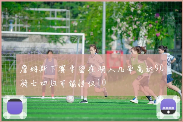 詹姆斯下赛季留在湖人几率高达90骑士回归可能性仅10