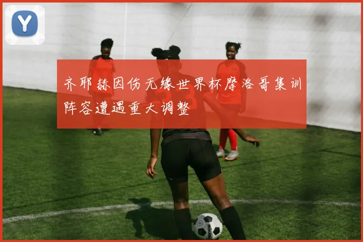齐耶赫因伤无缘世界杯摩洛哥集训阵容遭遇重大调整
