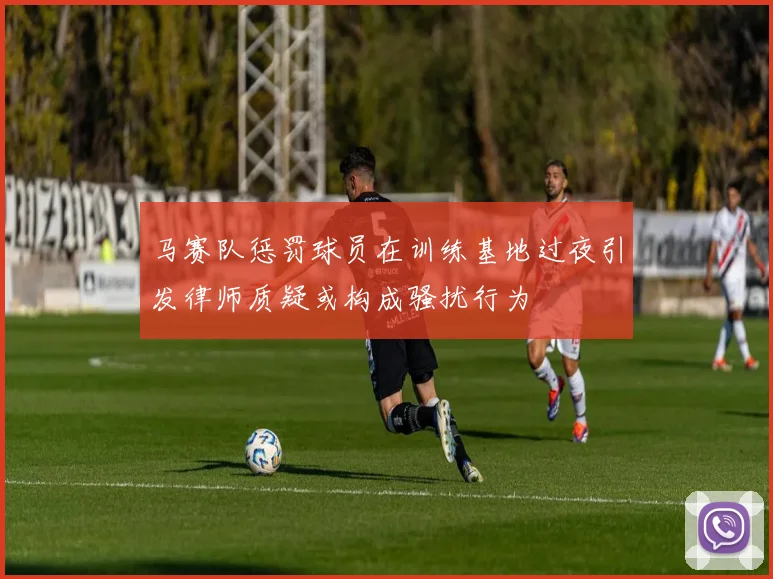 马赛队惩罚球员在训练基地过夜引发律师质疑或构成骚扰行为