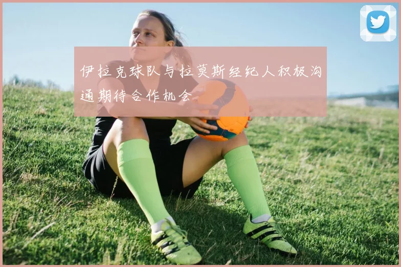 伊拉克球队与拉莫斯经纪人积极沟通期待合作机会