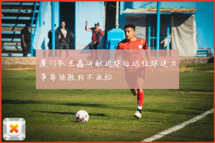 厦门队王鑫海献进球给远征球迷力争每场胜利不放松