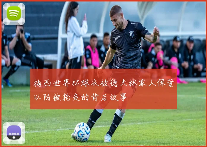 梅西世界杯球衣被德夫林家人保管以防被抢走的背后故事