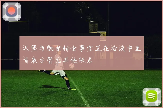 汉堡与凯尔转会事宜正在洽谈中里肯表示暂无其他联系