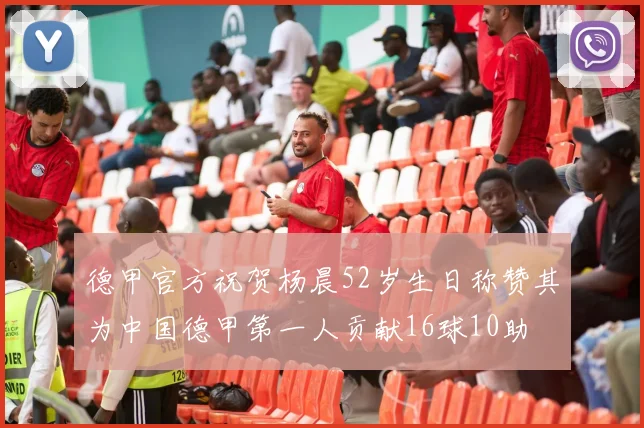 德甲官方祝贺杨晨52岁生日称赞其为中国德甲第一人贡献16球10助