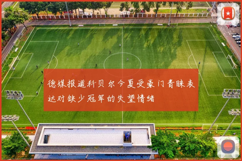 德媒报道科贝尔今夏受豪门青睐表达对缺少冠军的失望情绪
