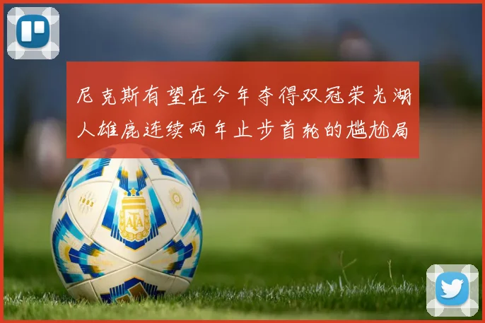 尼克斯有望在今年夺得双冠荣光湖人雄鹿连续两年止步首轮的尴尬局面