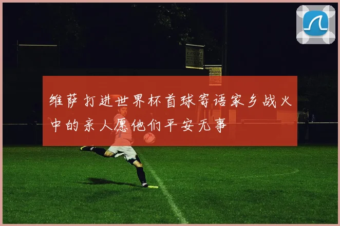 维萨打进世界杯首球寄语家乡战火中的亲人愿他们平安无事