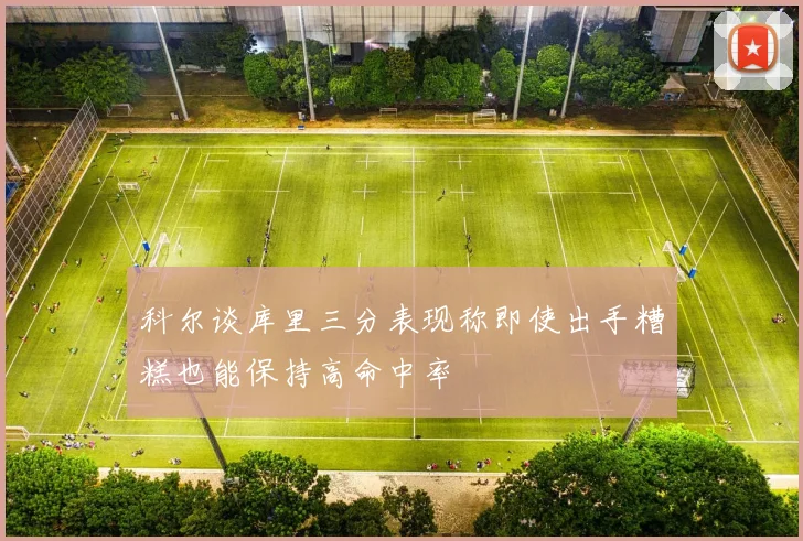 科尔谈库里三分表现称即使出手糟糕也能保持高命中率
