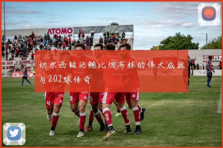 切尔西铭记鲍比坦布林的伟大成就与202球传奇