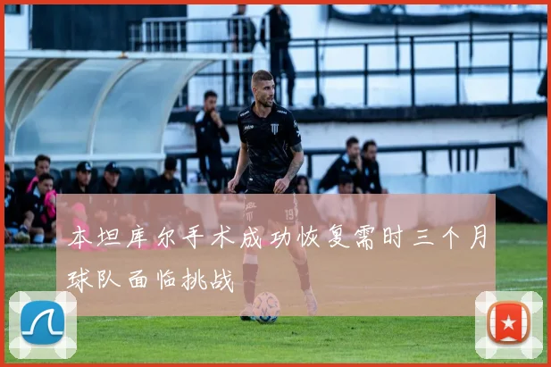 本坦库尔手术成功恢复需时三个月球队面临挑战