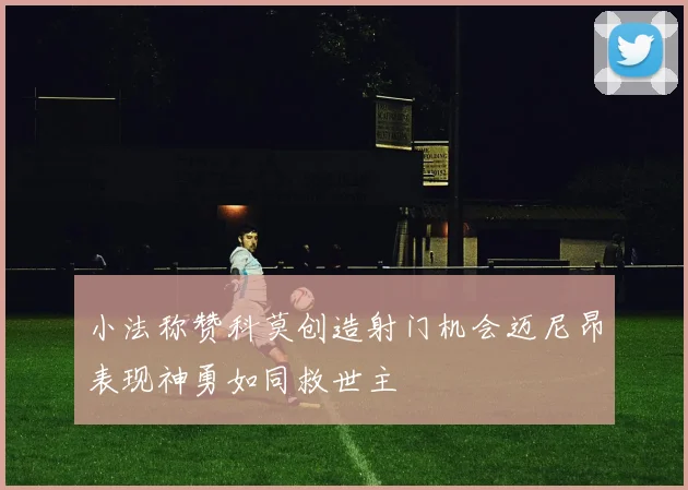 小法称赞科莫创造射门机会迈尼昂表现神勇如同救世主