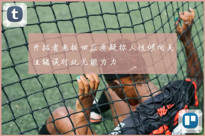 开拓者老板回应质疑称人性倾向关注错误对此无能为力