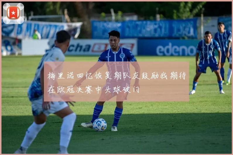 梅里诺回忆恢复期队友鼓励我期待在欧冠决赛中头球破门