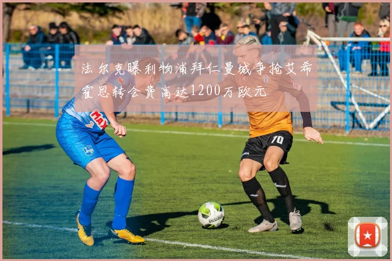 法尔克曝利物浦拜仁曼城争抢艾希霍恩转会费高达1200万欧元