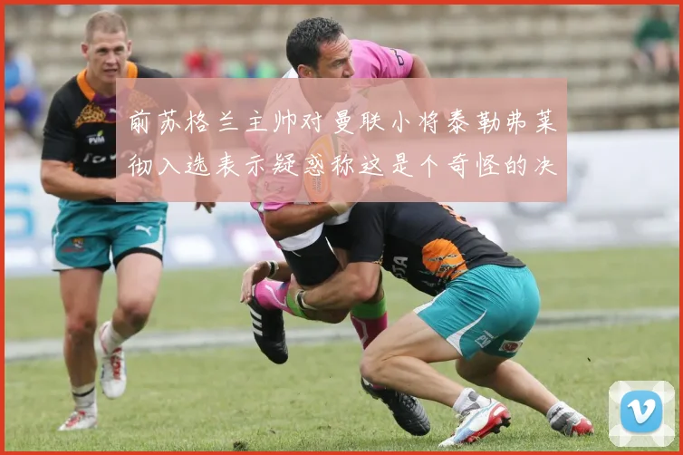 前苏格兰主帅对曼联小将泰勒弗莱彻入选表示疑惑称这是个奇怪的决定