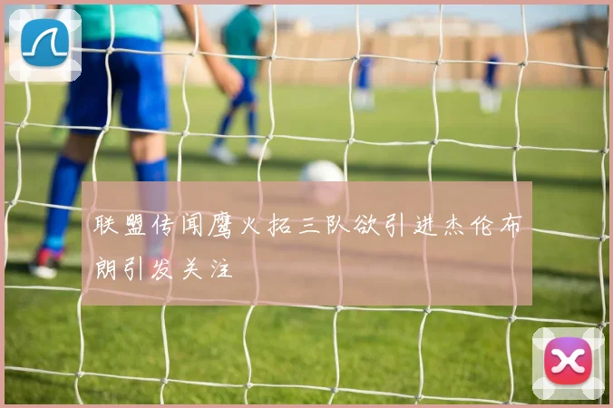 联盟传闻鹰火拓三队欲引进杰伦布朗引发关注