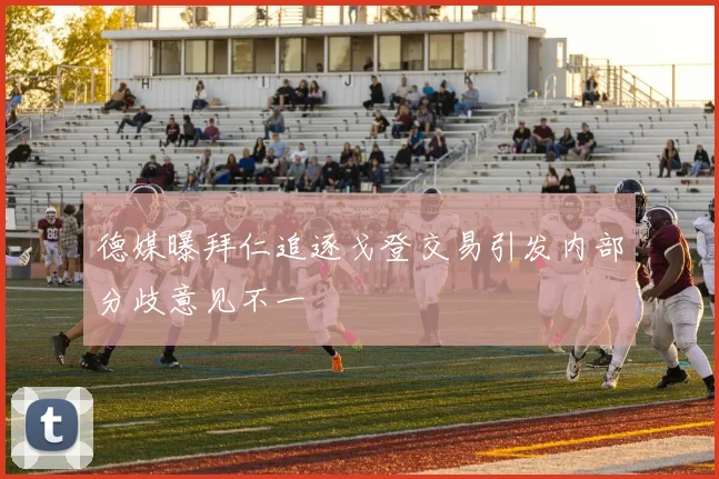 德媒曝拜仁追逐戈登交易引发内部分歧意见不一
