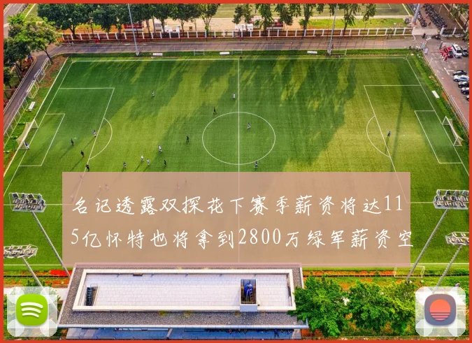 名记透露双探花下赛季薪资将达115亿怀特也将拿到2800万绿军薪资空间依旧紧张