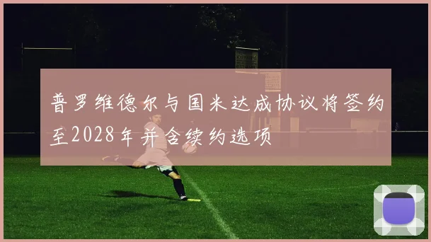 普罗维德尔与国米达成协议将签约至2028年并含续约选项