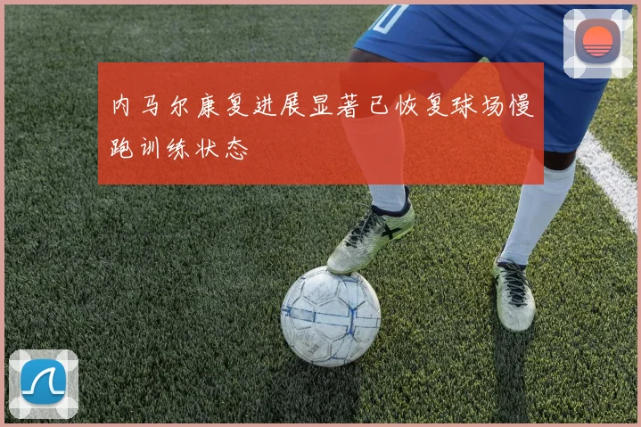内马尔康复进展显著已恢复球场慢跑训练状态
