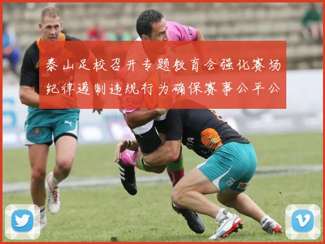 泰山足校召开专题教育会强化赛场纪律遏制违规行为确保赛事公平公正