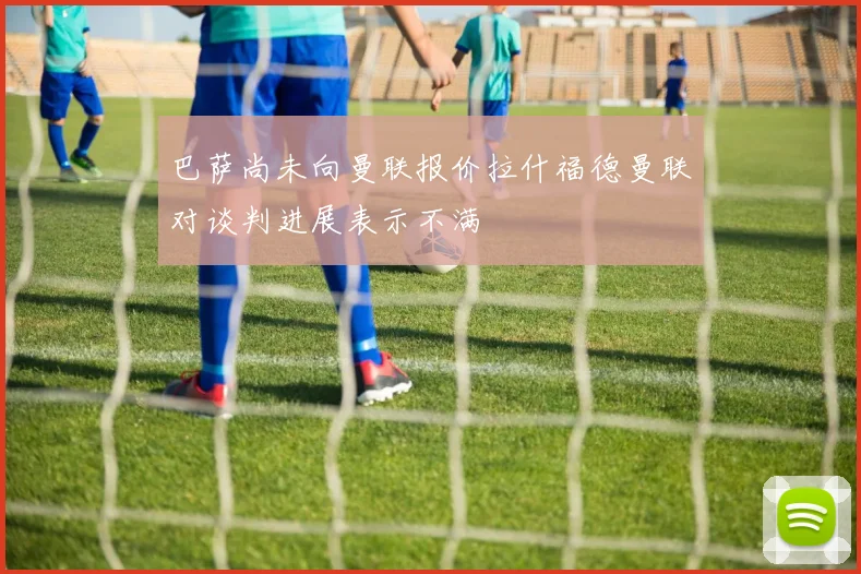 巴萨尚未向曼联报价拉什福德曼联对谈判进展表示不满
